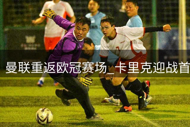 曼联重返欧冠赛场 卡里克迎战首秀考验
